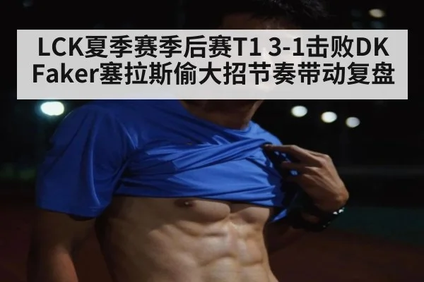 LCK夏季赛季后赛T1 3-1击败DK Faker塞拉斯偷大招节奏带动复盘
