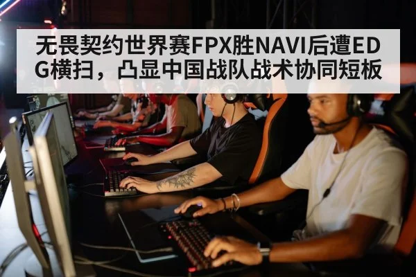 无畏契约世界赛FPX胜NAVI后遭EDG横扫,凸显中国战队战术协同短板